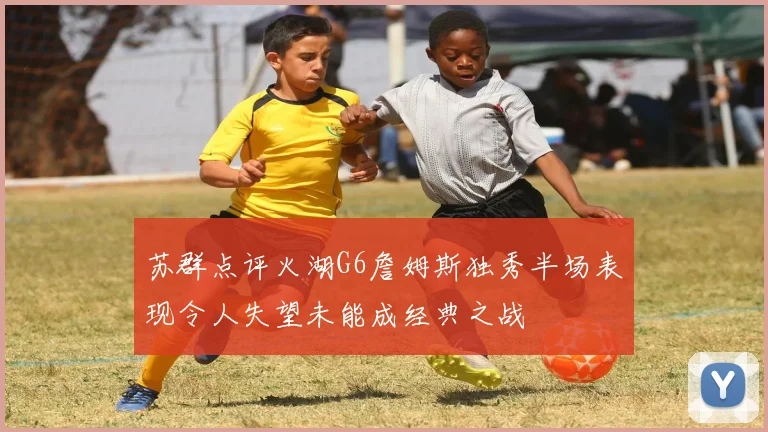 苏群点评火湖G6詹姆斯独秀半场表现令人失望未能成经典之战