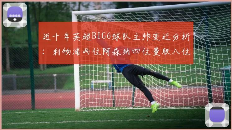 近十年英超BIG6球队主帅变迁分析：利物浦两位阿森纳四位曼联八位切尔西热刺十位