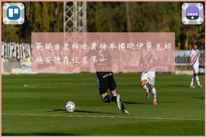 英超历史转会费榜单揭晓伊萨克超越安德森位居第一
