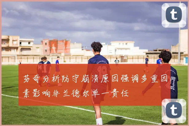 芬奇分析防守崩溃原因强调多重因素影响非兰德尔单一责任