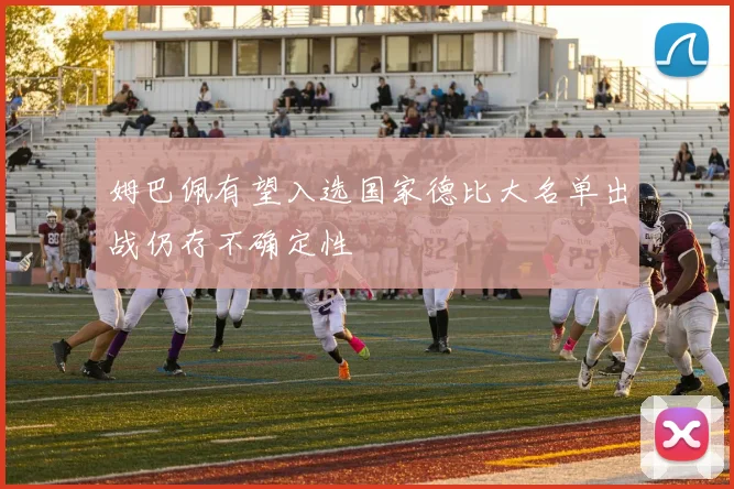 姆巴佩有望入选国家德比大名单出战仍存不确定性