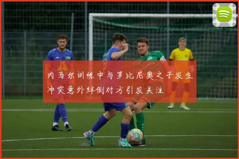 内马尔训练中与罗比尼奥之子发生冲突意外绊倒对方引发关注