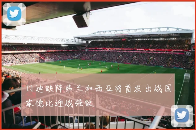 门迪缺阵弗兰加西亚将首发出战国家德比迎战强敌