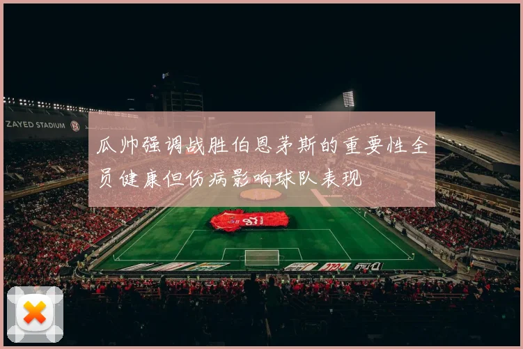 瓜帅强调战胜伯恩茅斯的重要性全员健康但伤病影响球队表现