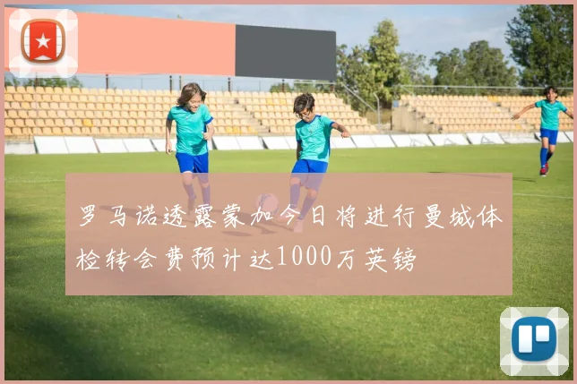 罗马诺透露蒙加今日将进行曼城体检转会费预计达1000万英镑