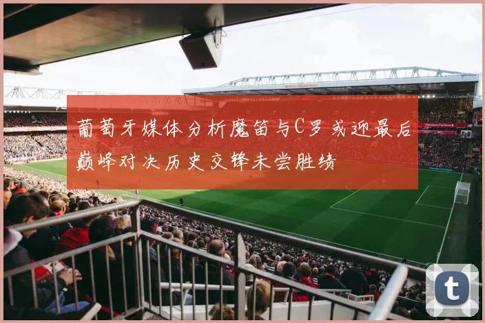 葡萄牙媒体分析魔笛与C罗或迎最后巅峰对决历史交锋未尝胜绩