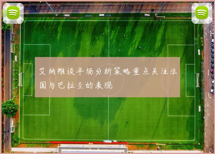 艾纳维谈半场分析策略重点关注法国与巴拉圭的表现