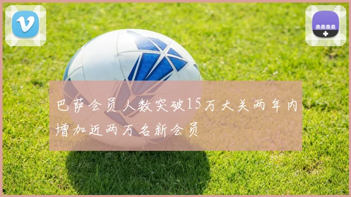 巴萨会员人数突破15万大关两年内增加近两万名新会员