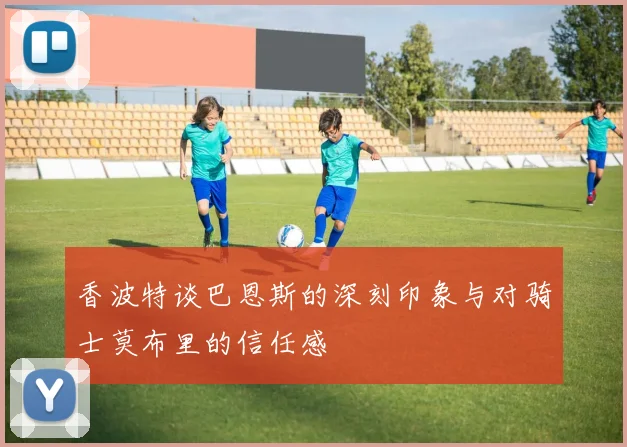 香波特谈巴恩斯的深刻印象与对骑士莫布里的信任感