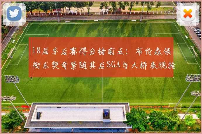 18届季后赛得分榜前五：布伦森领衔东契奇紧随其后SGA与大桥表现抢眼