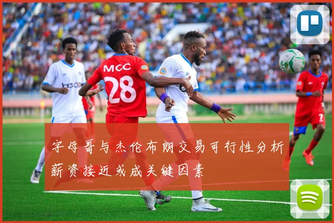字母哥与杰伦布朗交易可行性分析薪资接近或成关键因素
